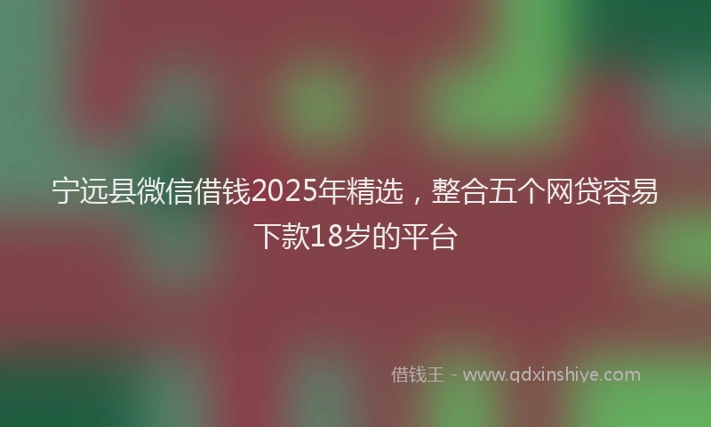 宁远县微信借钱2025年精选，整合五个网贷容易下款18岁的平台