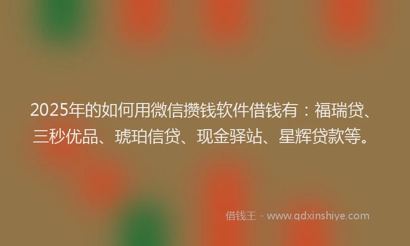 2025年的如何用微信攒钱软件借钱有：福瑞贷、三秒优品、琥珀信贷、现金驿站、星辉贷款等。