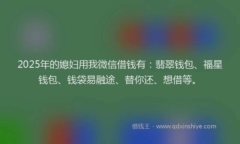 2025年的媳妇用我微信借钱有：翡翠钱包、福星钱包、钱袋易融途、替你还、想借等。