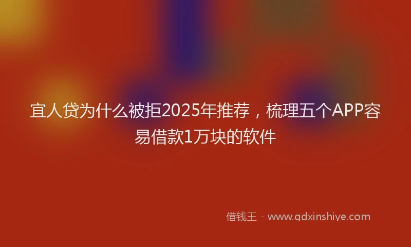 宜人贷为什么被拒2025年推荐，梳理五个APP容易借款1万块的软件