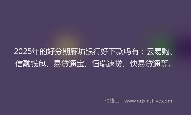 2025年的好分期廊坊银行好下款吗有：云易购、信融钱包、易贷通宝、恒瑞速贷、快易贷通等。