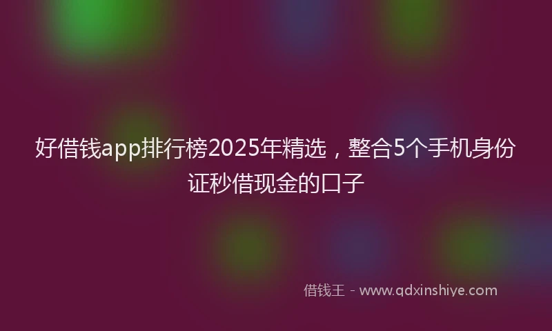 好借钱app排行榜2025年精选，整合5个手机身份证秒借现金的口子