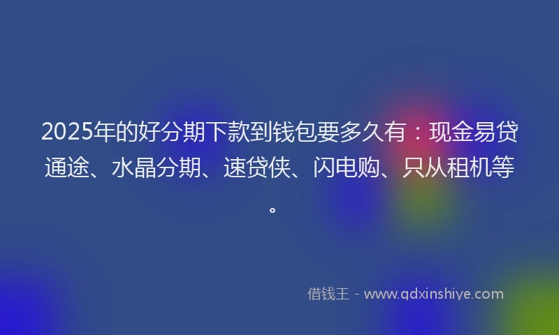 2025年的好分期下款到钱包要多久有：现金易贷通途、水晶分期、速贷侠、闪电购、只从租机等。