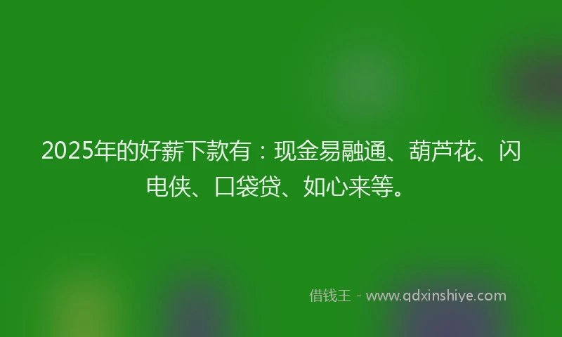 2025年的好薪下款有：现金易融通、葫芦花、闪电侠、口袋贷、如心来等。