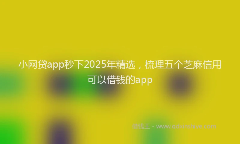 小网贷app秒下2025年精选，梳理五个芝麻信用可以借钱的app