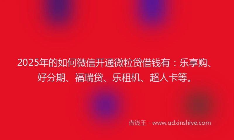 2025年的如何微信开通微粒贷借钱有：乐享购、好分期、福瑞贷、乐租机、超人卡等。