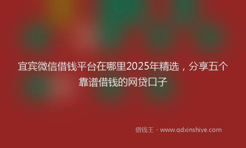 宜宾微信借钱平台在哪里2025年精选，分享五个靠谱借钱的网贷口子