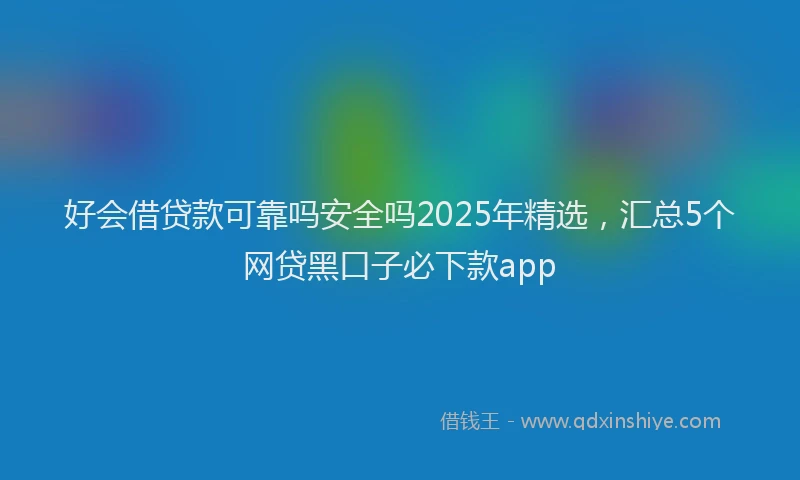 好会借贷款可靠吗安全吗2025年精选，汇总5个网贷黑口子必下款app