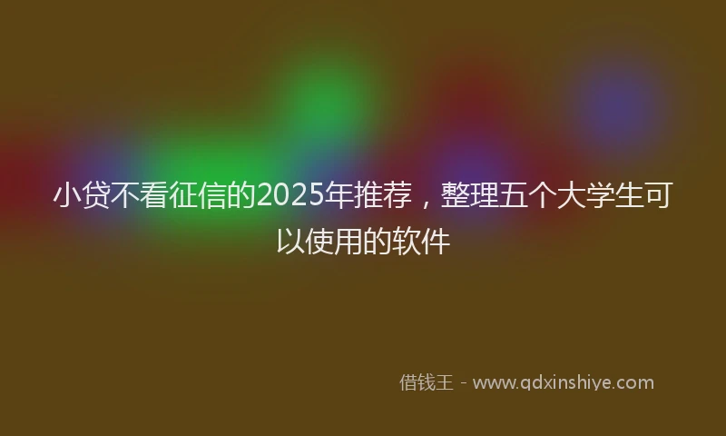 小贷不看征信的2025年推荐，整理五个大学生可以使用的软件
