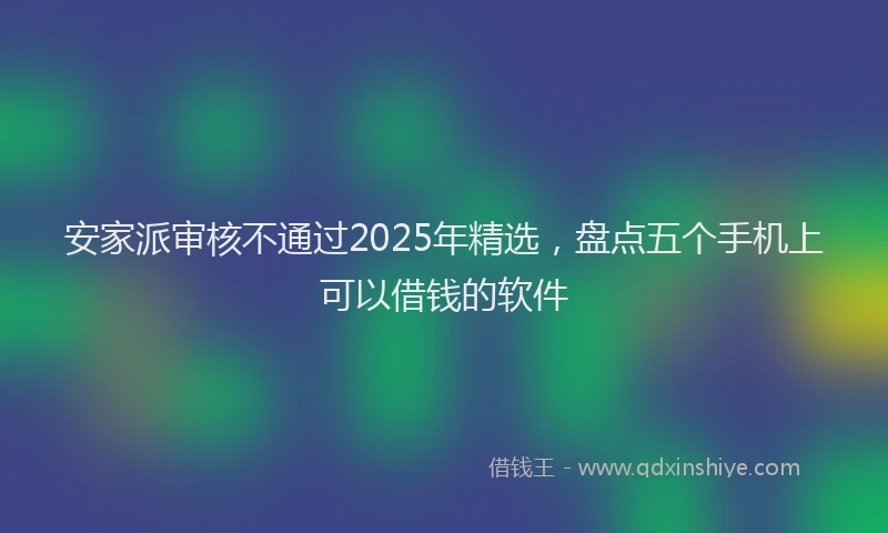 安家派审核不通过2025年精选，盘点五个手机上可以借钱的软件