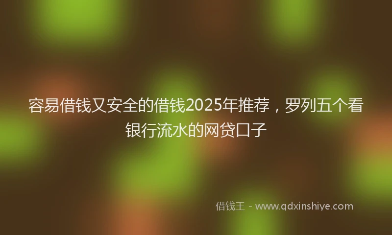 容易借钱又安全的借钱2025年推荐，罗列五个看银行流水的网贷口子