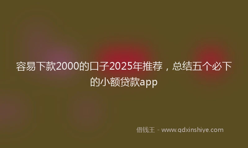 容易下款2000的口子2025年推荐，总结五个必下的小额贷款app