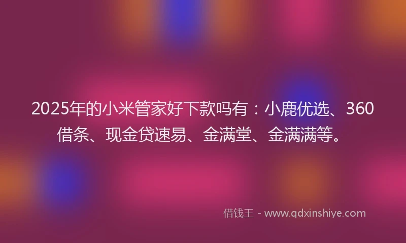 2025年的小米管家好下款吗有：小鹿优选、360借条、现金贷速易、金满堂、金满满等。