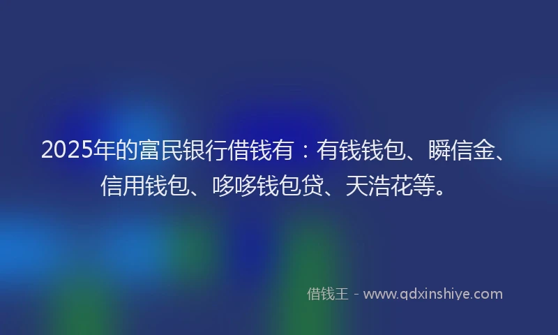 2025年的富民银行借钱有：有钱钱包、瞬信金、信用钱包、哆哆钱包贷、天浩花等。