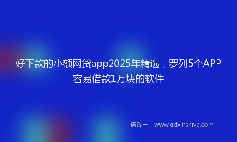 好下款的小额网贷app2025年精选，罗列5个APP容易借款1万块的软件