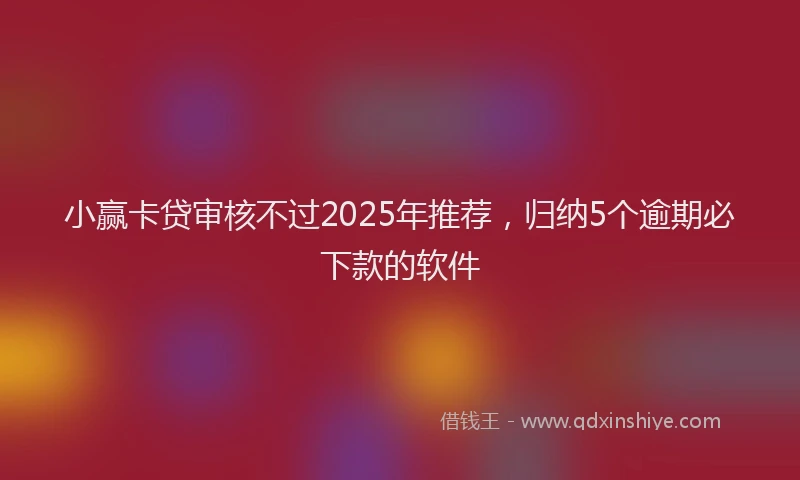 小赢卡贷审核不过2025年推荐，归纳5个逾期必下款的软件