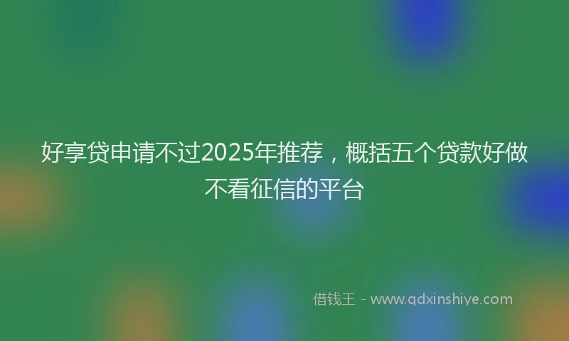 好享贷申请不过2025年推荐，概括五个贷款好做不看征信的平台