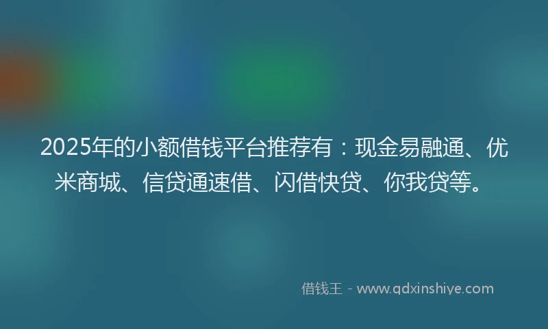 2025年的小额借钱平台推荐有：现金易融通、优米商城、信贷通速借、闪借快贷、你我贷等。