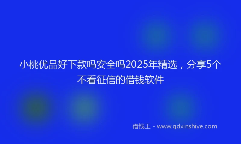 小桃优品好下款吗安全吗2025年精选，分享5个不看征信的借钱软件