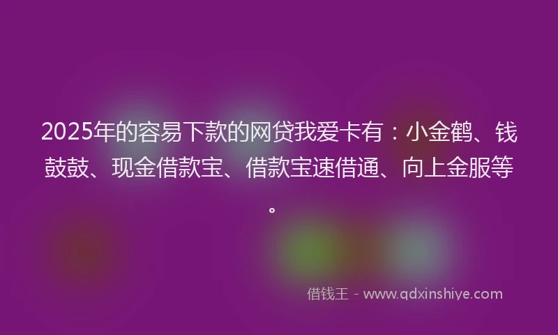 2025年的容易下款的网贷我爱卡有：小金鹤、钱鼓鼓、现金借款宝、借款宝速借通、向上金服等。