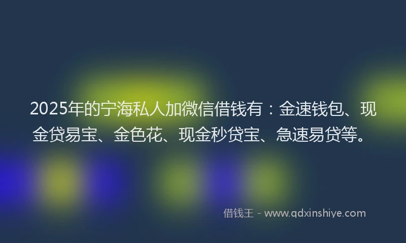 2025年的宁海私人加微信借钱有：金速钱包、现金贷易宝、金色花、现金秒贷宝、急速易贷等。