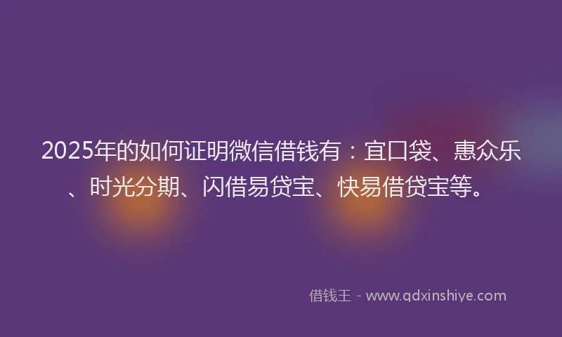 2025年的如何证明微信借钱有：宜口袋、惠众乐、时光分期、闪借易贷宝、快易借贷宝等。