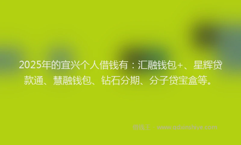 2025年的宜兴个人借钱有：汇融钱包+、星辉贷款通、慧融钱包、钻石分期、分子贷宝盒等。