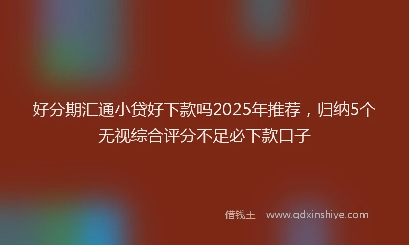 好分期汇通小贷好下款吗2025年推荐，归纳5个无视综合评分不足必下款口子