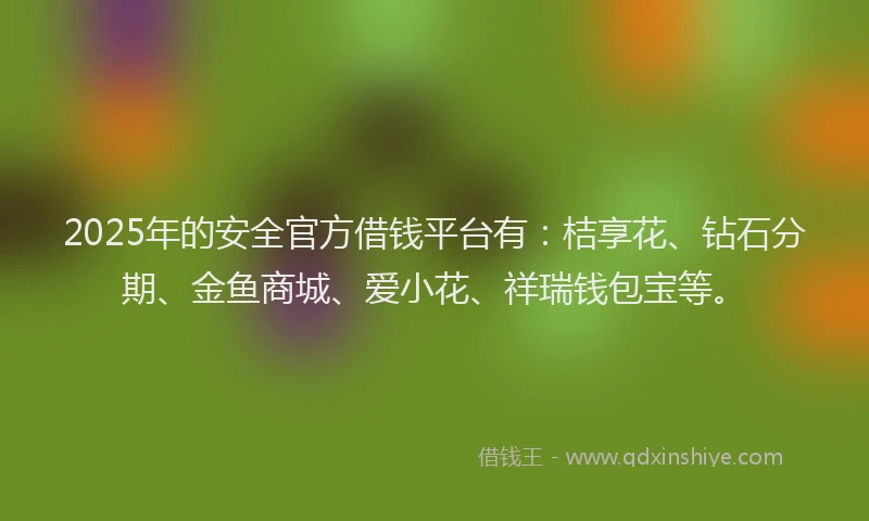 2025年的安全官方借钱平台有：桔享花、钻石分期、金鱼商城、爱小花、祥瑞钱包宝等。