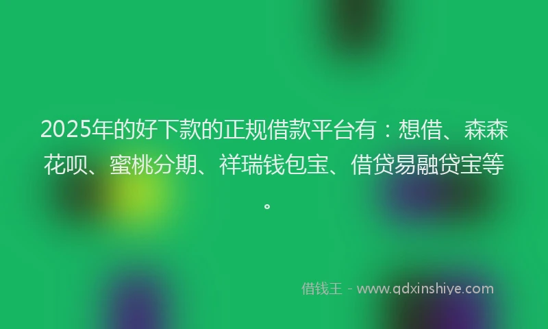 2025年的好下款的正规借款平台有：想借、森森花呗、蜜桃分期、祥瑞钱包宝、借贷易融贷宝等。