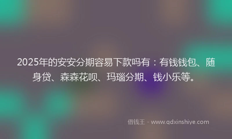 2025年的安安分期容易下款吗有：有钱钱包、随身贷、森森花呗、玛瑙分期、钱小乐等。