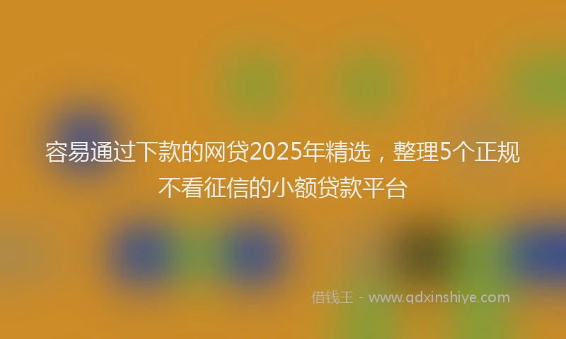 容易通过下款的网贷2025年精选，整理5个正规不看征信的小额贷款平台