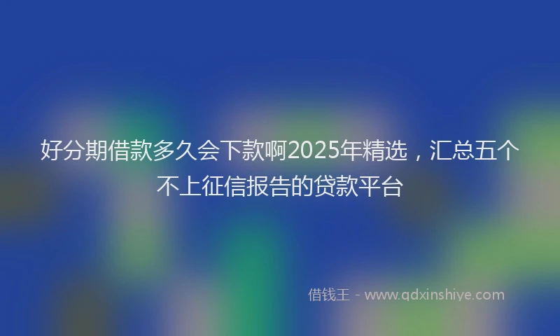 好分期借款多久会下款啊2025年精选，汇总五个不上征信报告的贷款平台