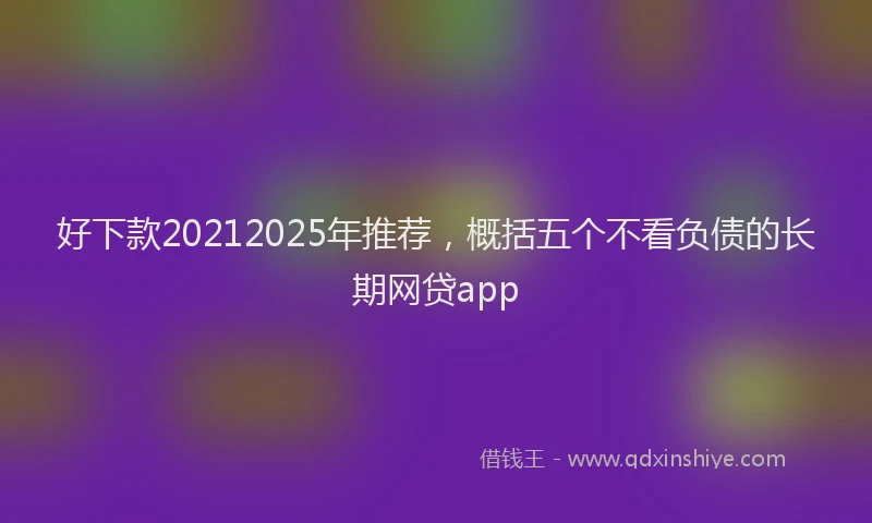 好下款20212025年推荐，概括五个不看负债的长期网贷app