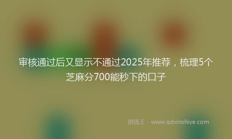 审核通过后又显示不通过2025年推荐，梳理5个芝麻分700能秒下的口子