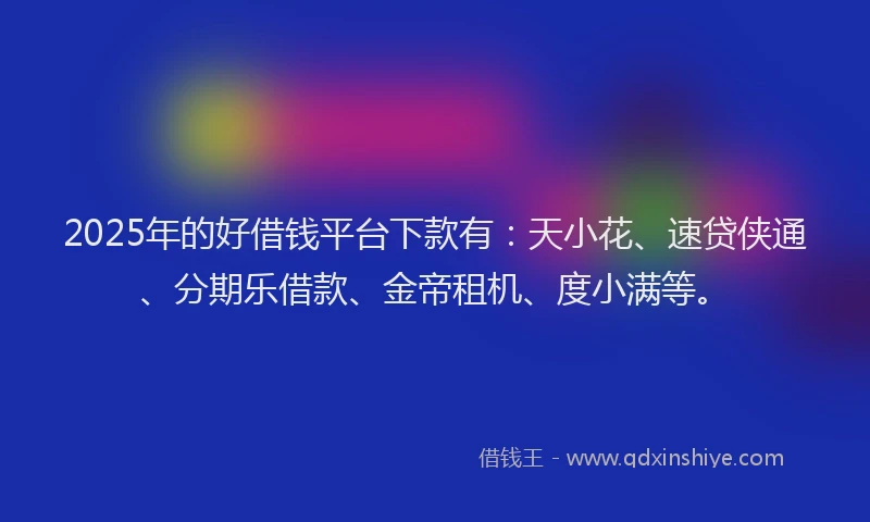 2025年的好借钱平台下款有：天小花、速贷侠通、分期乐借款、金帝租机、度小满等。