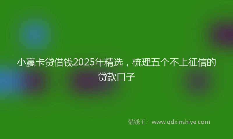 小赢卡贷借钱2025年精选，梳理五个不上征信的贷款口子