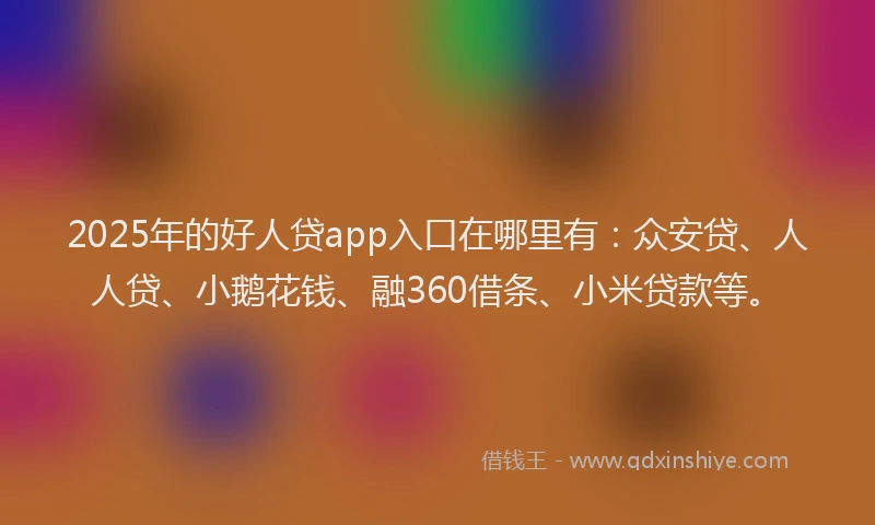 2025年的好人贷app入口在哪里有：众安贷、人人贷、小鹅花钱、融360借条、小米贷款等。