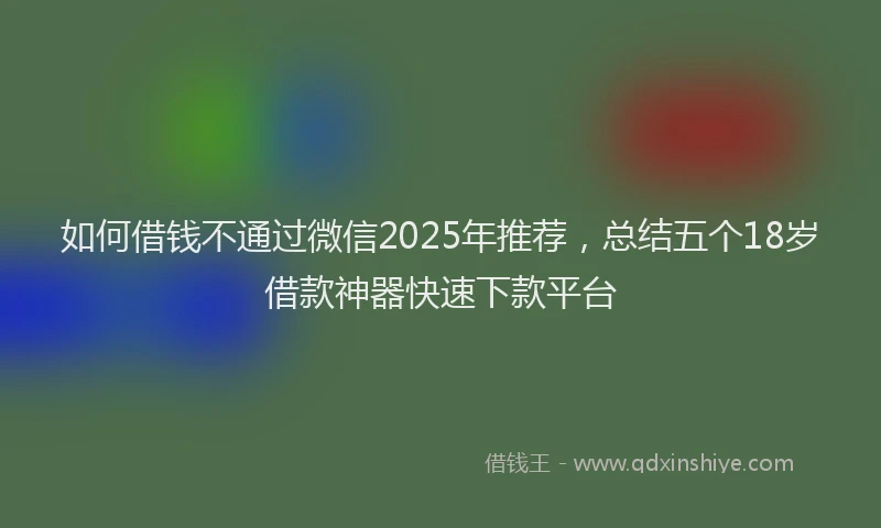 如何借钱不通过微信2025年推荐，总结五个18岁借款神器快速下款平台