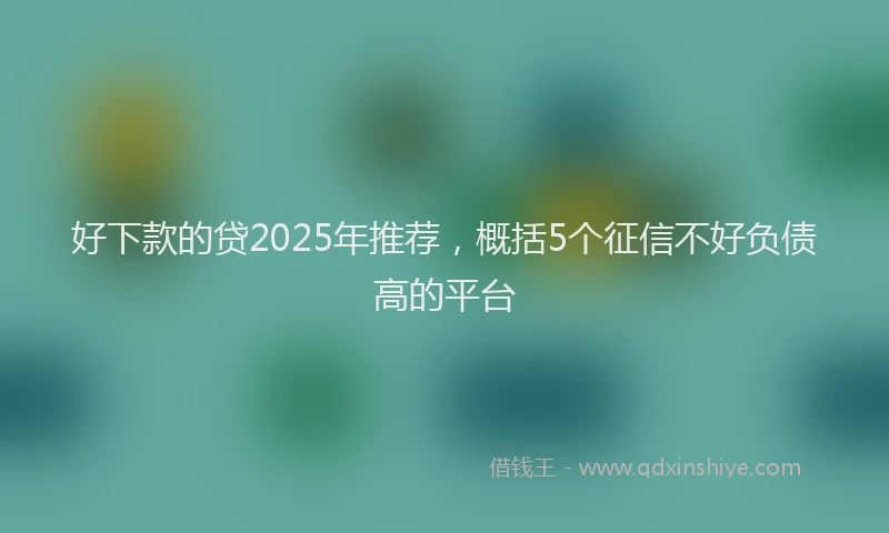 好下款的贷2025年推荐，概括5个征信不好负债高的平台