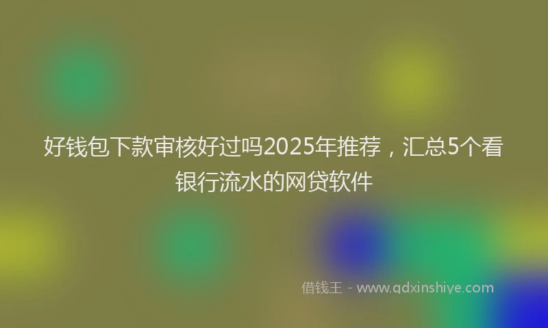 好钱包下款审核好过吗2025年推荐，汇总5个看银行流水的网贷软件