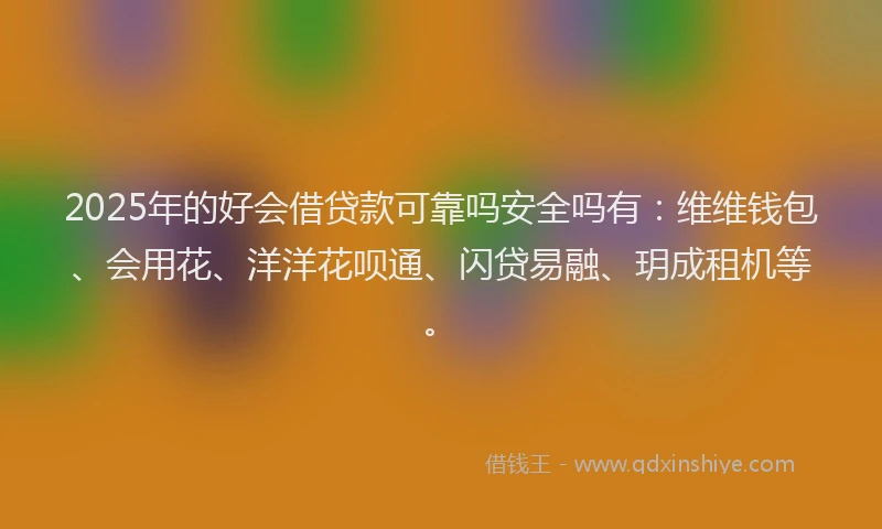 2025年的好会借贷款可靠吗安全吗有：维维钱包、会用花、洋洋花呗通、闪贷易融、玥成租机等。