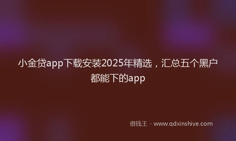 小金贷app下载安装2025年精选，汇总五个黑户都能下的app