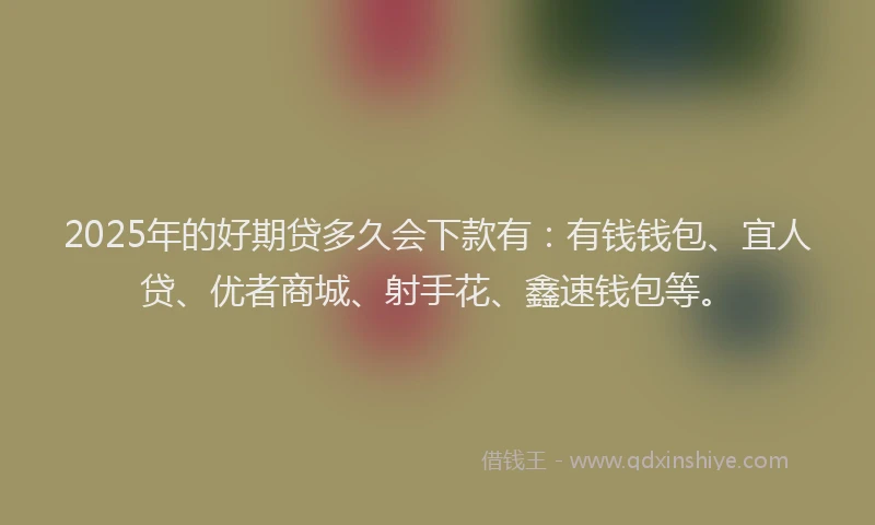 2025年的好期贷多久会下款有：有钱钱包、宜人贷、优者商城、射手花、鑫速钱包等。