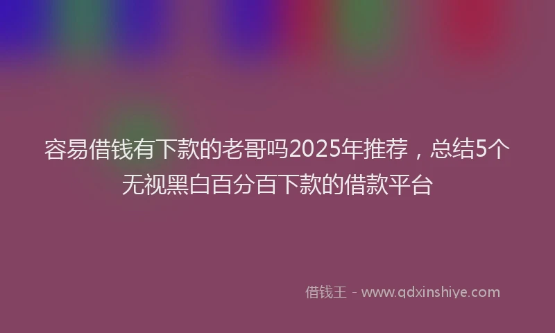 容易借钱有下款的老哥吗2025年推荐，总结5个无视黑白百分百下款的借款平台