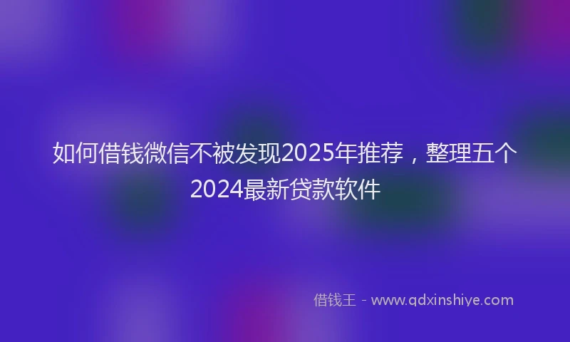 如何借钱微信不被发现2025年推荐，整理五个2024最新贷款软件