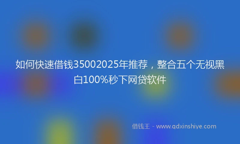 如何快速借钱35002025年推荐，整合五个无视黑白100%秒下网贷软件