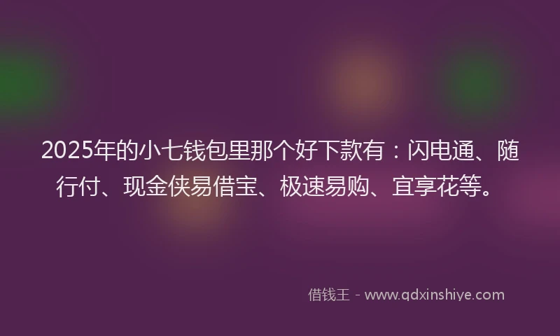 2025年的小七钱包里那个好下款有：闪电通、随行付、现金侠易借宝、极速易购、宜享花等。