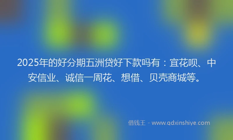 2025年的好分期五洲贷好下款吗有：宜花呗、中安信业、诚信一周花、想借、贝壳商城等。
