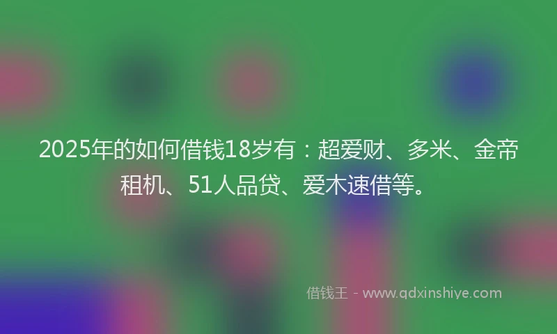 2025年的如何借钱18岁有：超爱财、多米、金帝租机、51人品贷、爱木速借等。